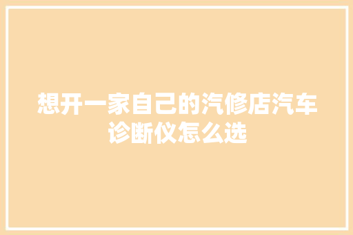 想开一家自己的汽修店汽车诊断仪怎么选
