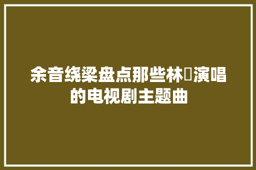 余音绕梁盘点那些林峯演唱的电视剧主题曲 休闲娱乐