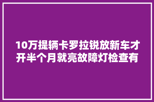 10万提辆卡罗拉锐放新车才开半个月就亮故障灯检查有重大年夜问题