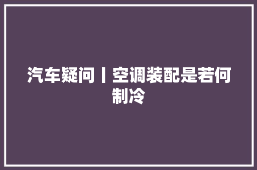 汽车疑问丨空调装配是若何制冷