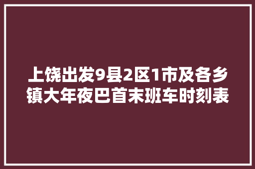 上饶出发9县2区1市及各乡镇大年夜巴首末班车时刻表