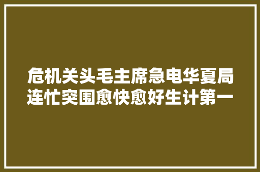 危机关头毛主席急电华夏局连忙突围愈快愈好生计第一胜利第一