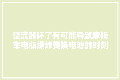 整流器坏了有可能导致摩托车电瓶爆炸更换电池的时刻要检测
