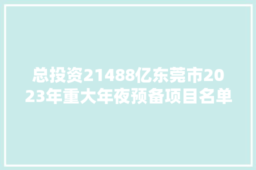 总投资21488亿东莞市2023年重大年夜预备项目名单