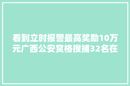 看到立时报警最高奖励10万元广西公安赏格搜捕32名在逃人员