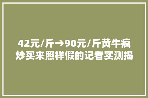 42元/斤→90元/斤黄牛疯炒买来照样假的记者实测揭真假巢娭毑之谜