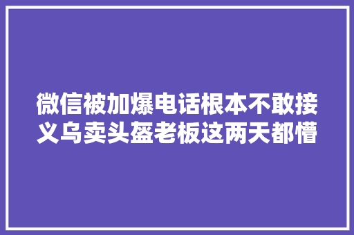 微信被加爆电话根本不敢接义乌卖头盔老板这两天都懵了警方最新提醒来了