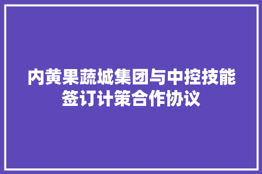 内黄果蔬城集团与中控技能签订计策合作协议