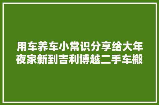 用车养车小常识分享给大年夜家新到吉利博越二手车搬运工