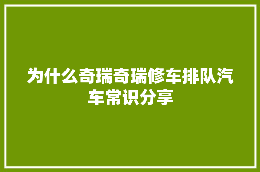 为什么奇瑞奇瑞修车排队汽车常识分享
