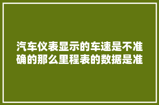 汽车仪表显示的车速是不准确的那么里程表的数据是准确的吗