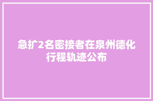 急扩2名密接者在泉州德化行程轨迹公布
