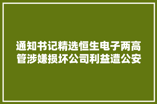 通知书记精选恒生电子两高管涉嫌损坏公司利益遭公安传唤中国银河违反反洗钱法被央行罚款100万