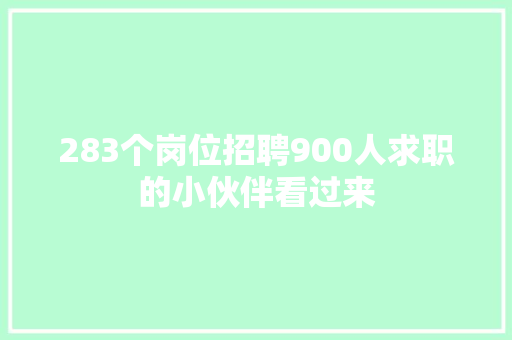 283个岗位招聘900人求职的小伙伴看过来
