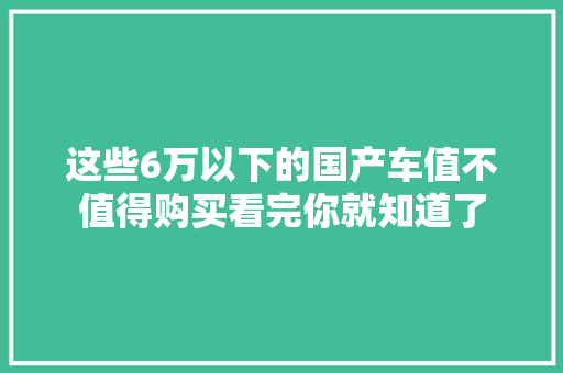 这些6万以下的国产车值不值得购买看完你就知道了