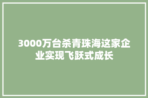 3000万台杀青珠海这家企业实现飞跃式成长