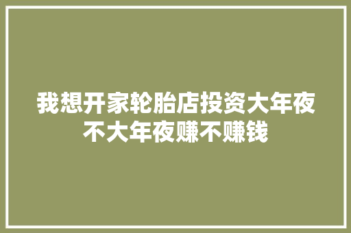 我想开家轮胎店投资大年夜不大年夜赚不赚钱