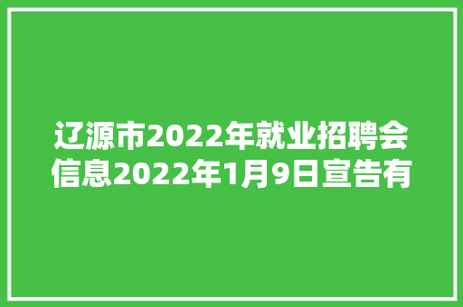 辽源市2022年就业招聘会信息2022年1月9日宣告有需要的看看吧