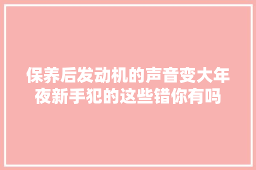 保养后发动机的声音变大年夜新手犯的这些错你有吗