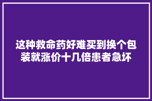 这种救命药好难买到换个包装就涨价十几倍患者急坏