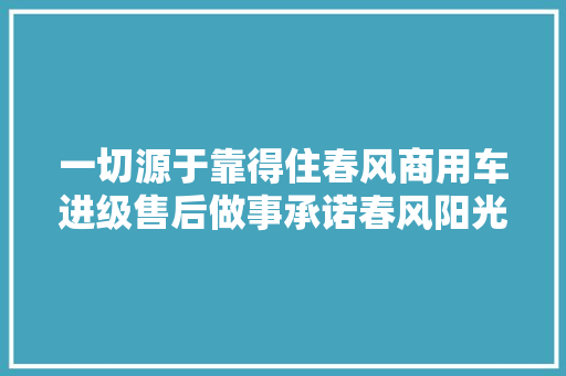 一切源于靠得住春风商用车进级售后做事承诺春风阳光四个百分百