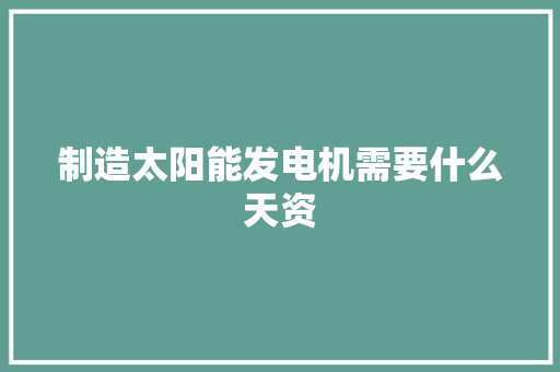 制造太阳能发电机需要什么天资