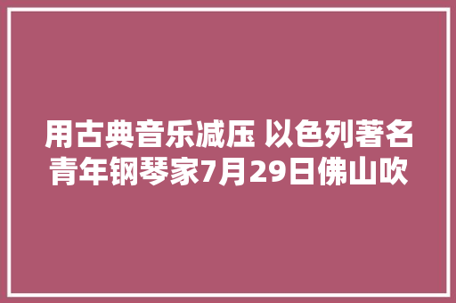 用古典音乐减压 以色列著名青年钢琴家7月29日佛山吹奏