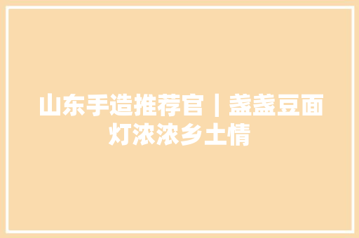 山东手造推荐官｜盏盏豆面灯浓浓乡土情