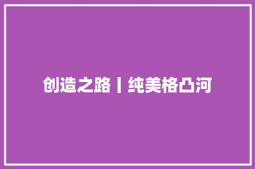 创造之路丨纯美格凸河