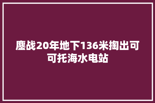 鏖战20年地下136米掏出可可托海水电站