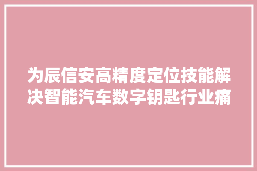 为辰信安高精度定位技能解决智能汽车数字钥匙行业痛点