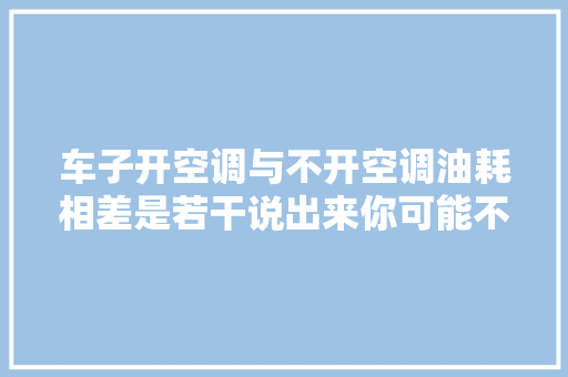 车子开空调与不开空调油耗相差是若干说出来你可能不信