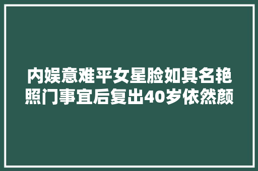 内娱意难平女星脸如其名艳照门事宜后复出40岁依然颜霸