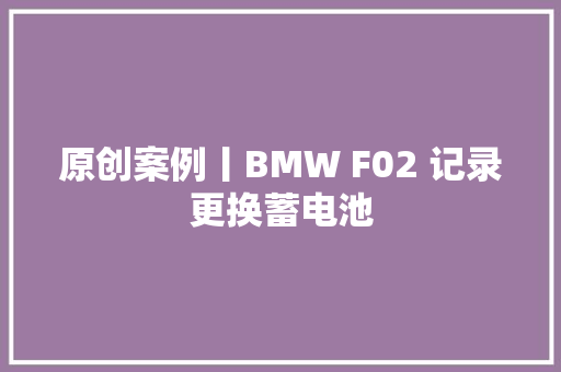 原创案例丨BMW F02 记录更换蓄电池