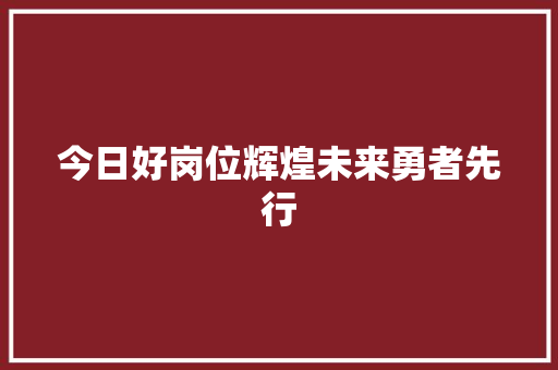 今日好岗位辉煌未来勇者先行