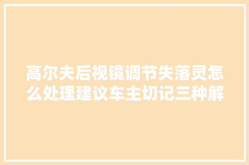 高尔夫后视镜调节失落灵怎么处理建议车主切记三种解决方法