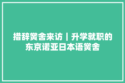 措辞黉舍来访｜升学就职的东京诺亚日本语黉舍