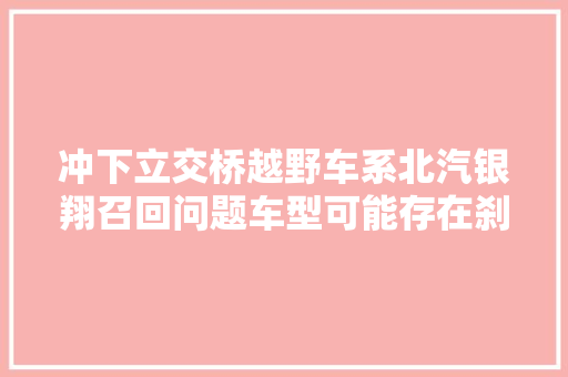 冲下立交桥越野车系北汽银翔召回问题车型可能存在刹车踏板行程偏长现象