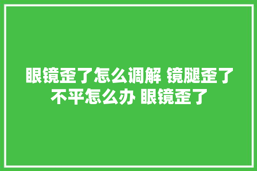 眼镜歪了怎么调解 镜腿歪了不平怎么办 眼镜歪了