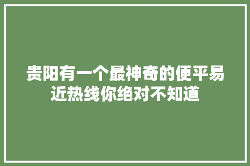 贵阳有一个最神奇的便平易近热线你绝对不知道