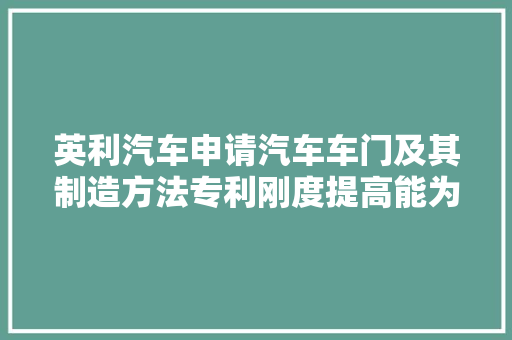 英利汽车申请汽车车门及其制造方法专利刚度提高能为侧面碰撞吸收更多的能量