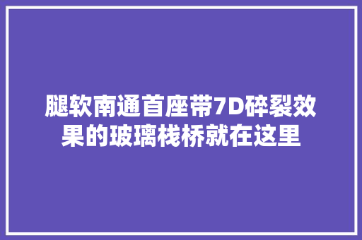 腿软南通首座带7D碎裂效果的玻璃栈桥就在这里