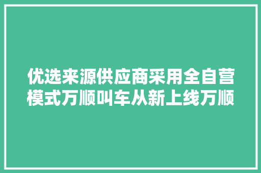 优选来源供应商采用全自营模式万顺叫车从新上线万顺福商城