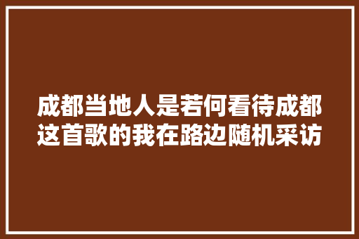 成都当地人是若何看待成都这首歌的我在路边随机采访了几位