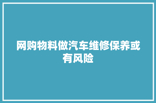 网购物料做汽车维修保养或有风险