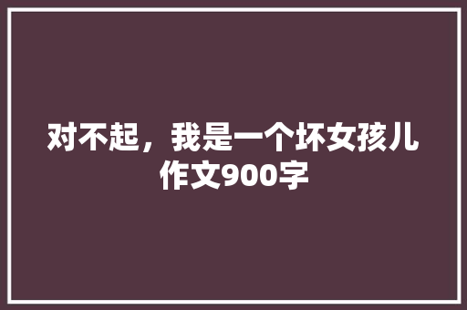 对不起，我是一个坏女孩儿作文900字