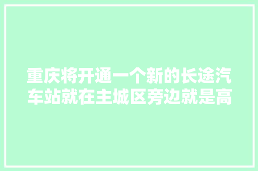重庆将开通一个新的长途汽车站就在主城区旁边就是高铁站