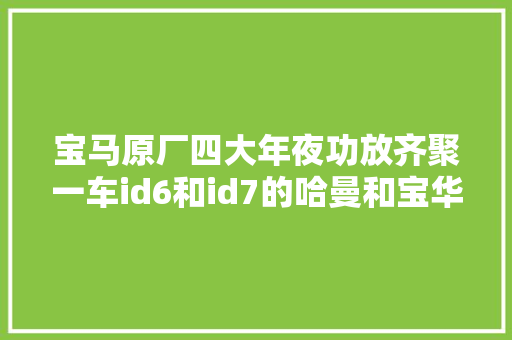 宝马原厂四大年夜功放齐聚一车id6和id7的哈曼和宝华功放比拟说明