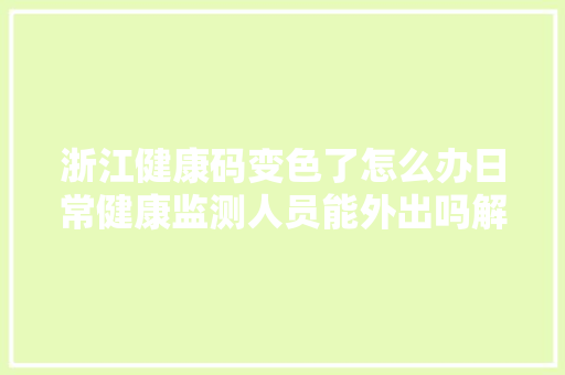 浙江健康码变色了怎么办日常健康监测人员能外出吗解答来了