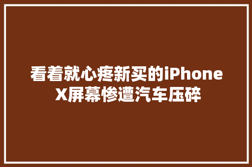 看着就心疼新买的iPhone X屏幕惨遭汽车压碎